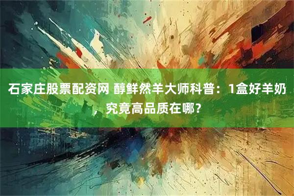 石家庄股票配资网 醇鲜然羊大师科普：1盒好羊奶，究竟高品质在哪？