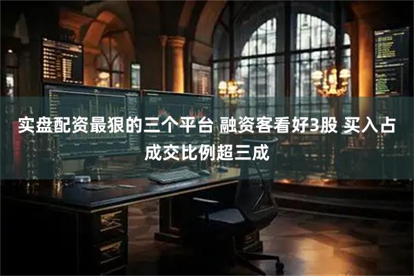实盘配资最狠的三个平台 融资客看好3股 买入占成交比例超三成