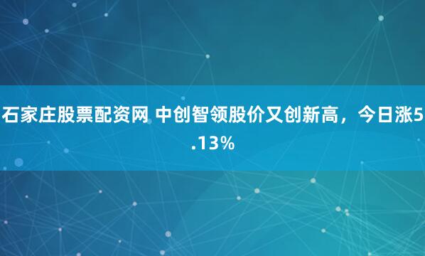 石家庄股票配资网 中创智领股价又创新高，今日涨5.13%