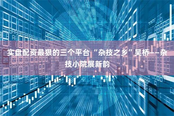 实盘配资最狠的三个平台 “杂技之乡”吴桥——杂技小院展新韵