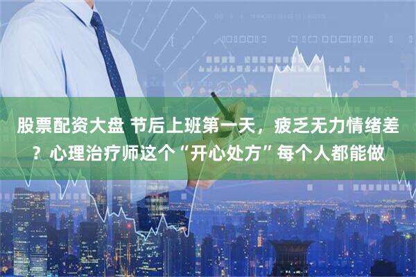 股票配资大盘 节后上班第一天，疲乏无力情绪差？心理治疗师这个“开心处方”每个人都能做