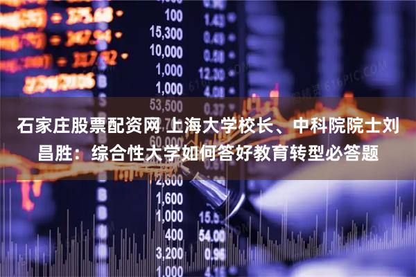 石家庄股票配资网 上海大学校长、中科院院士刘昌胜：综合性大学如何答好教育转型必答题