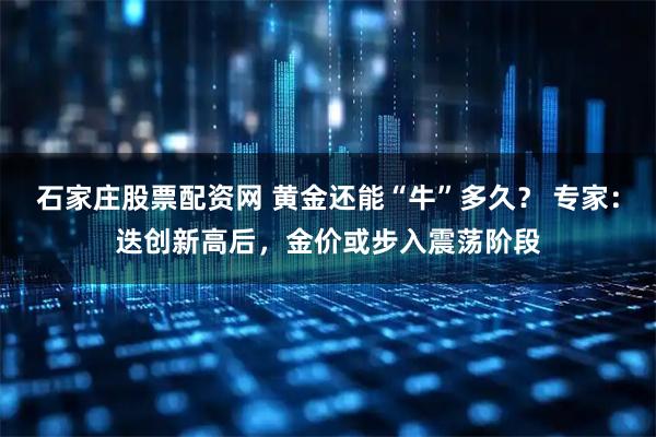 石家庄股票配资网 黄金还能“牛”多久？ 专家：迭创新高后，金价或步入震荡阶段