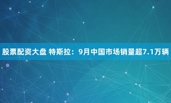 股票配资大盘 特斯拉：9月中国市场销量超7.1万辆
