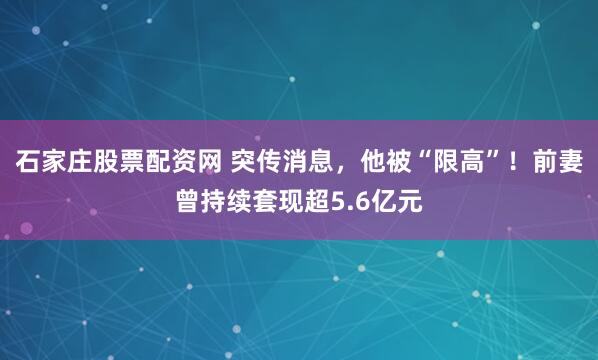 石家庄股票配资网 突传消息，他被“限高”！前妻曾持续套现超5.6亿元