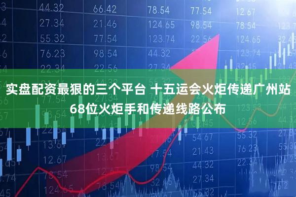 实盘配资最狠的三个平台 十五运会火炬传递广州站68位火炬手和传递线路公布