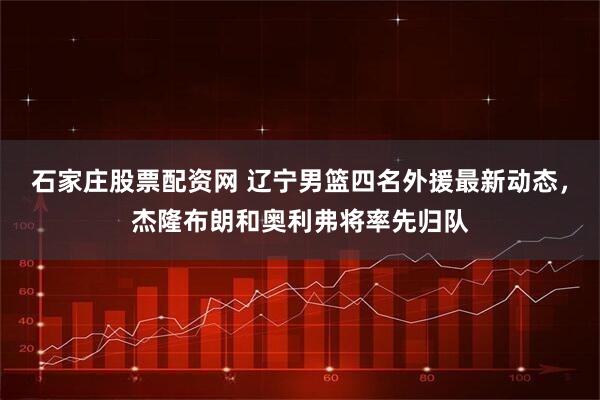 石家庄股票配资网 辽宁男篮四名外援最新动态，杰隆布朗和奥利弗将率先归队