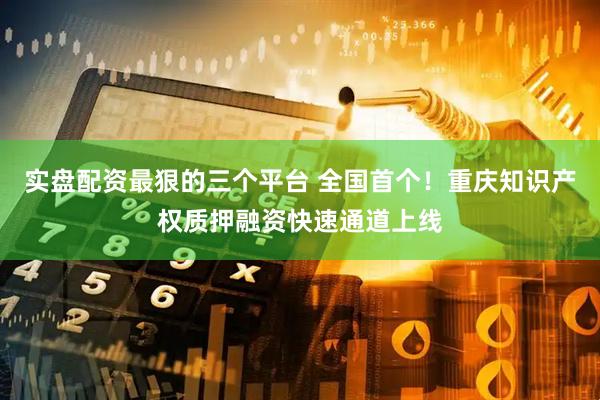实盘配资最狠的三个平台 全国首个！重庆知识产权质押融资快速通道上线