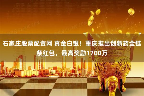 石家庄股票配资网 真金白银！重庆推出创新药全链条红包，最高奖励1700万