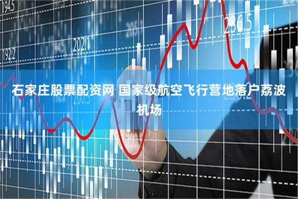 石家庄股票配资网 国家级航空飞行营地落户荔波机场