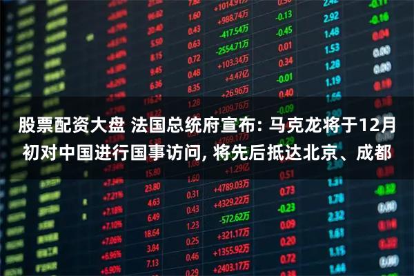股票配资大盘 法国总统府宣布: 马克龙将于12月初对中国进行国事访问, 将先后抵达北京、成都