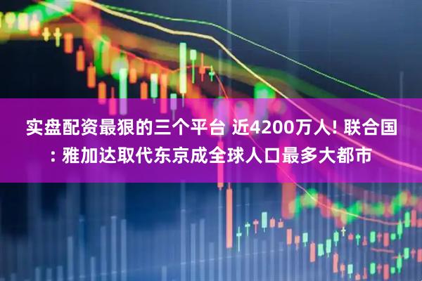 实盘配资最狠的三个平台 近4200万人! 联合国: 雅加达取代东京成全球人口最多大都市