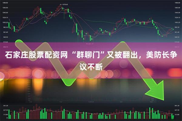 石家庄股票配资网 “群聊门”又被翻出，美防长争议不断