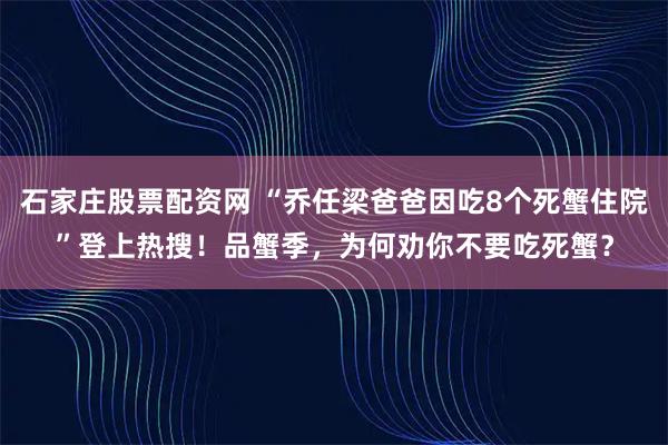 石家庄股票配资网 “乔任梁爸爸因吃8个死蟹住院”登上热搜！品蟹季，为何劝你不要吃死蟹？
