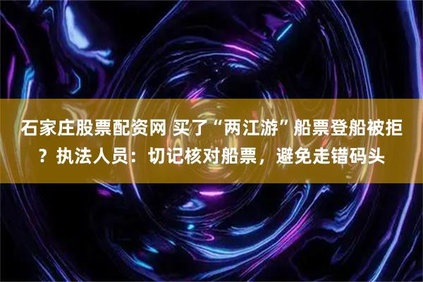 石家庄股票配资网 买了“两江游”船票登船被拒?执法人员:切记核对船票,避免走错码头