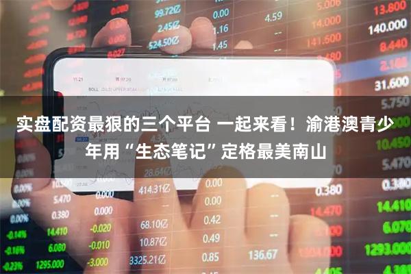 实盘配资最狠的三个平台 一起来看！渝港澳青少年用“生态笔记”定格最美南山