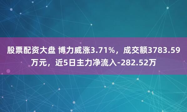 股票配资大盘 博力威涨3.71%，成交额3783.59万元，近5日主力净流入-282.52万