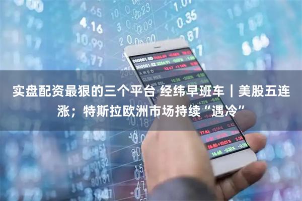 实盘配资最狠的三个平台 经纬早班车｜美股五连涨；特斯拉欧洲市场持续“遇冷”