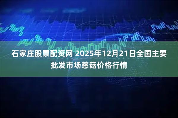 石家庄股票配资网 2025年12月21日全国主要批发市场慈菇价格行情
