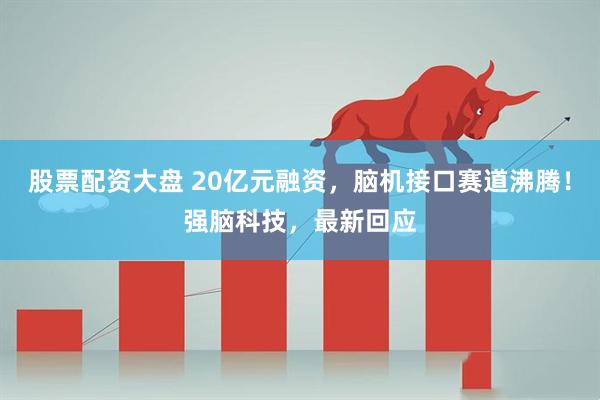 股票配资大盘 20亿元融资，脑机接口赛道沸腾！强脑科技，最新回应
