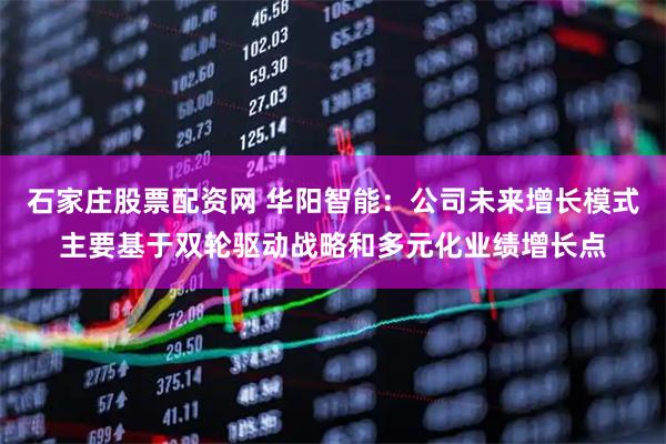 石家庄股票配资网 华阳智能：公司未来增长模式主要基于双轮驱动战略和多元化业绩增长点