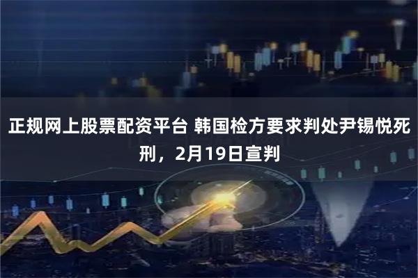 正规网上股票配资平台 韩国检方要求判处尹锡悦死刑，2月19日宣判