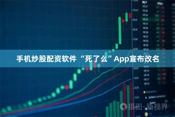 手机炒股配资软件 “死了么”App宣布改名