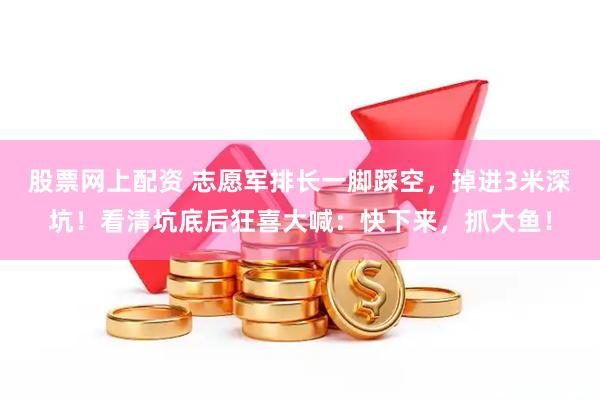 股票网上配资 志愿军排长一脚踩空，掉进3米深坑！看清坑底后狂喜大喊：快下来，抓大鱼！