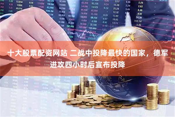 十大股票配资网站 二战中投降最快的国家，德军进攻四小时后宣布投降