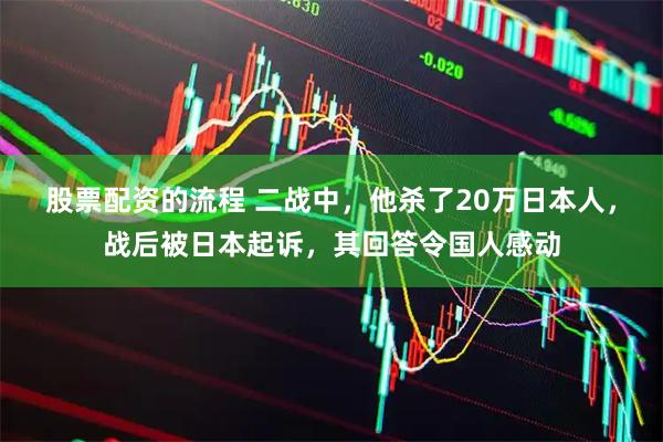 股票配资的流程 二战中，他杀了20万日本人，战后被日本起诉，其回答令国人感动