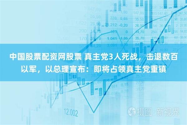 中国股票配资网股票 真主党3人死战，击退数百以军，以总理宣布：即将占领真主党重镇