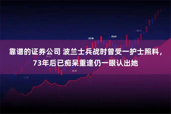 靠谱的证券公司 波兰士兵战时曾受一护士照料，73年后已痴呆重逢仍一眼认出她