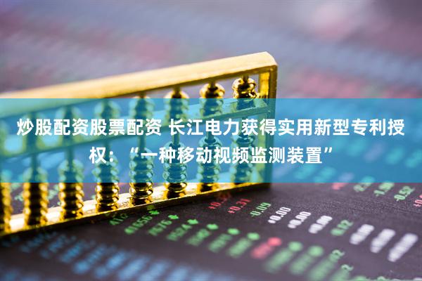 炒股配资股票配资 长江电力获得实用新型专利授权：“一种移动视频监测装置”