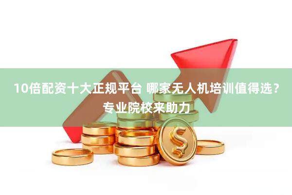 10倍配资十大正规平台 哪家无人机培训值得选？专业院校来助力