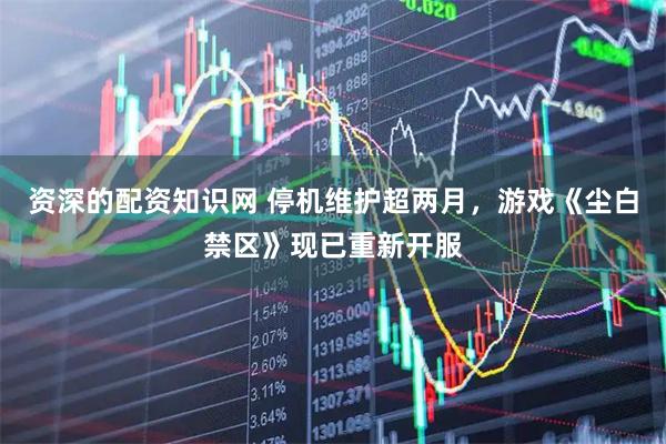 资深的配资知识网 停机维护超两月，游戏《尘白禁区》现已重新开服