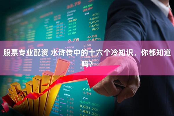 股票专业配资 水浒传中的十六个冷知识，你都知道吗？