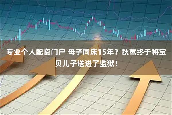 专业个人配资门户 母子同床15年？狄莺终于将宝贝儿子送进了监狱！