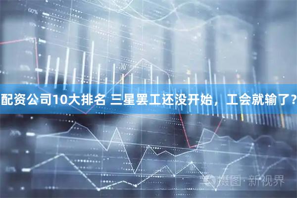 配资公司10大排名 三星罢工还没开始，工会就输了？
