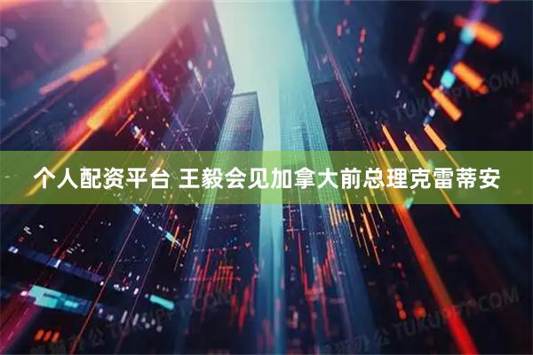 个人配资平台 王毅会见加拿大前总理克雷蒂安