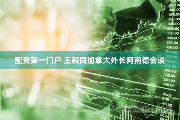 配资第一门户 王毅同加拿大外长阿南德会谈