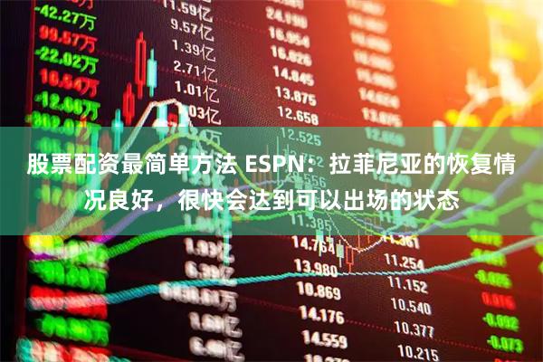 股票配资最简单方法 ESPN：拉菲尼亚的恢复情况良好，很快会达到可以出场的状态