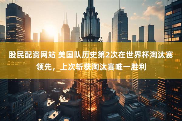 股民配资网站 美国队历史第2次在世界杯淘汰赛领先，上次斩获淘汰赛唯一胜利