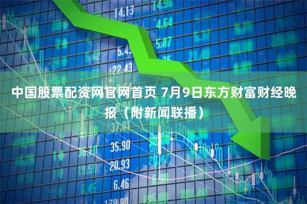 中国股票配资网官网首页 7月9日东方财富财经晚报（附新闻联播）