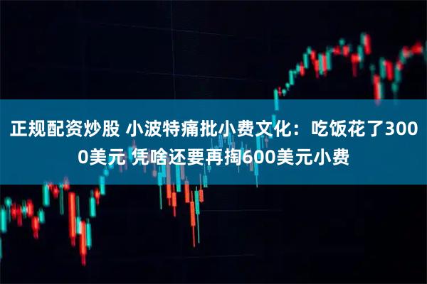 正规配资炒股 小波特痛批小费文化：吃饭花了3000美元 凭啥还要再掏600美元小费