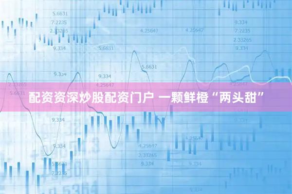 配资资深炒股配资门户 一颗鲜橙“两头甜”