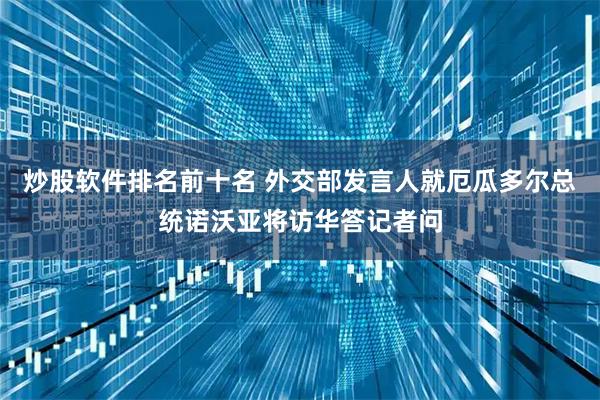 炒股软件排名前十名 外交部发言人就厄瓜多尔总统诺沃亚将访华答记者问