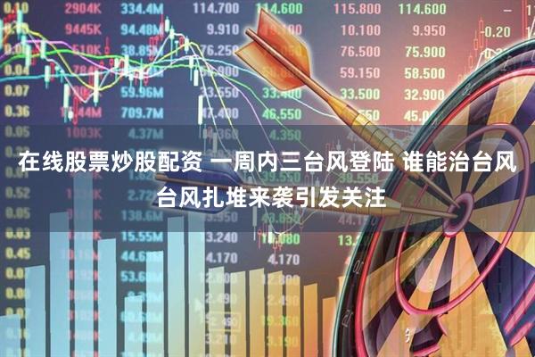 在线股票炒股配资 一周内三台风登陆 谁能治台风 台风扎堆来袭引发关注