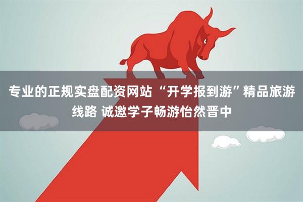专业的正规实盘配资网站 “开学报到游”精品旅游线路 诚邀学子畅游怡然晋中