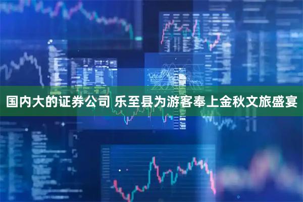 国内大的证券公司 乐至县为游客奉上金秋文旅盛宴