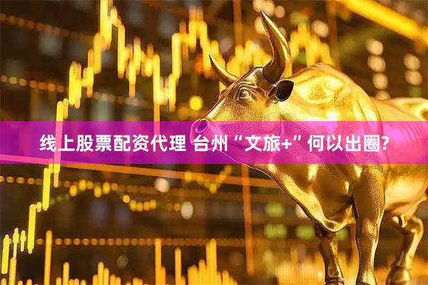 线上股票配资代理 台州“文旅+”何以出圈?